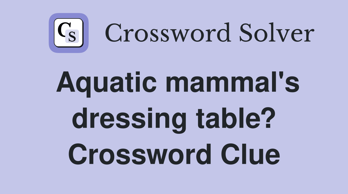 Aquatic mammal's dressing table? Crossword Clue Answers Crossword
